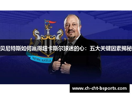 贝尼特斯如何赢得纽卡斯尔球迷的心:五大关键因素揭秘 贝尼特斯如何赢得纽卡斯尔球迷的心:五大关键因素揭秘