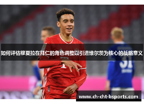 如何评估穆夏拉在拜仁的角色调整以引进维尔茨为核心的战略意义