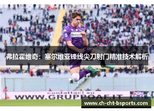 弗拉霍维奇：塞尔维亚锋线尖刀射门精准技术解析