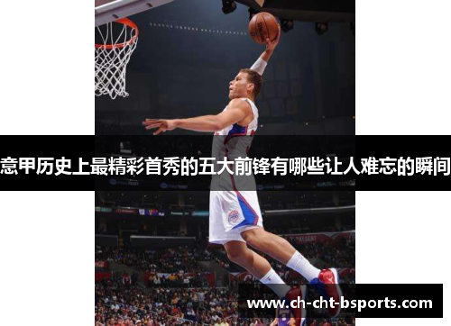 意甲历史上最精彩首秀的五大前锋有哪些让人难忘的瞬间 意甲历史上最精彩首秀的五大前锋有哪些让人难忘的瞬间