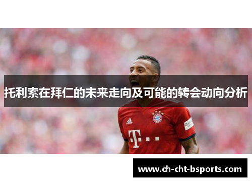 托利索在拜仁的未来走向及可能的转会动向分析 托利索在拜仁的未来走向及可能的转会动向分析