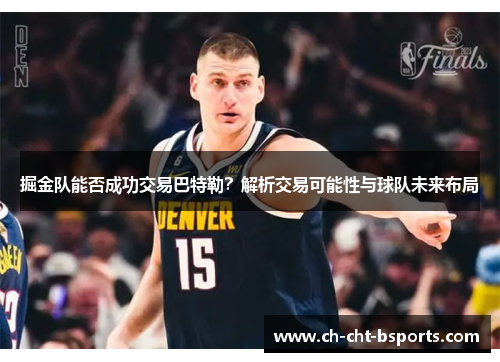 掘金队能否成功交易巴特勒?解析交易可能性与球队未来布局 掘金队能否成功交易巴特勒?解析交易可能性与球队未来布局