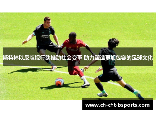 斯特林以反歧视行动推动社会变革 助力塑造更加包容的足球文化 斯特林以反歧视行动推动社会变革 助力塑造更加包容的足球文化