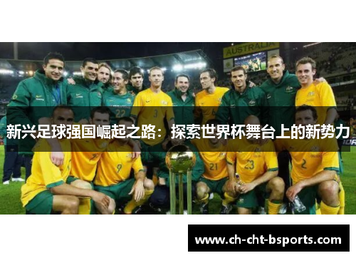 新兴足球强国崛起之路:探索世界杯舞台上的新势力 新兴足球强国崛起之路:探索世界杯舞台上的新势力