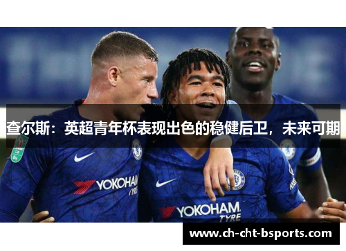 查尔斯:英超青年杯表现出色的稳健后卫,未来可期 查尔斯:英超青年杯表现出色的稳健后卫,未来可期