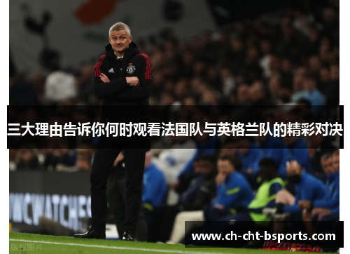 三大理由告诉你何时观看法国队与英格兰队的精彩对决 三大理由告诉你何时观看法国队与英格兰队的精彩对决