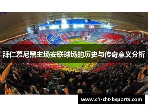 拜仁慕尼黑主场安联球场的历史与传奇意义分析 拜仁慕尼黑主场安联球场的历史与传奇意义分析