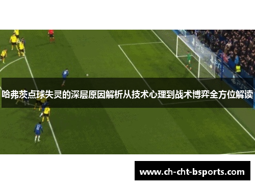 哈弗茨点球失灵的深层原因解析从技术心理到战术博弈全方位解读 哈弗茨点球失灵的深层原因解析从技术心理到战术博弈全方位解读