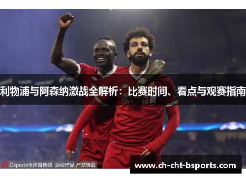利物浦与阿森纳激战全解析:比赛时间、看点与观赛指南 利物浦与阿森纳激战全解析:比赛时间、看点与观赛指南