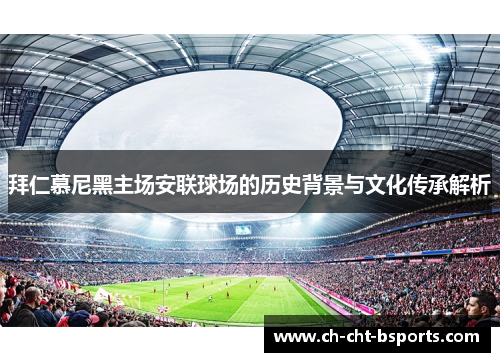 拜仁慕尼黑主场安联球场的历史背景与文化传承解析 拜仁慕尼黑主场安联球场的历史背景与文化传承解析