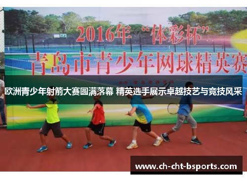 欧洲青少年射箭大赛圆满落幕 精英选手展示卓越技艺与竞技风采 欧洲青少年射箭大赛圆满落幕 精英选手展示卓越技艺与竞技风采