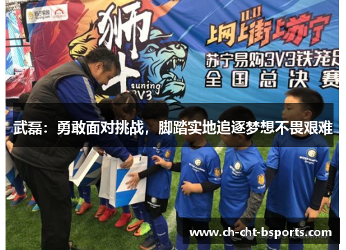 武磊:勇敢面对挑战,脚踏实地追逐梦想不畏艰难 武磊:勇敢面对挑战,脚踏实地追逐梦想不畏艰难