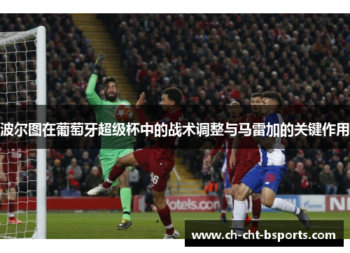波尔图在葡萄牙超级杯中的战术调整与马雷加的关键作用 波尔图在葡萄牙超级杯中的战术调整与马雷加的关键作用