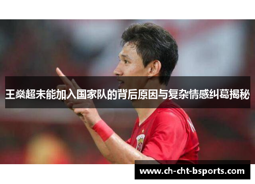 王燊超未能加入国家队的背后原因与复杂情感纠葛揭秘