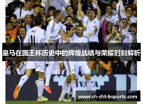 皇马在国王杯历史中的辉煌战绩与荣耀时刻解析 皇马在国王杯历史中的辉煌战绩与荣耀时刻解析