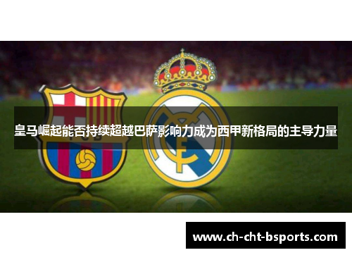 皇马崛起能否持续超越巴萨影响力成为西甲新格局的主导力量