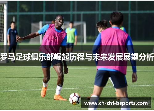 罗马足球俱乐部崛起历程与未来发展展望分析