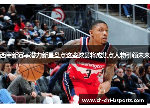 西甲新赛季潜力新星盘点这些球员将成焦点人物引领未来