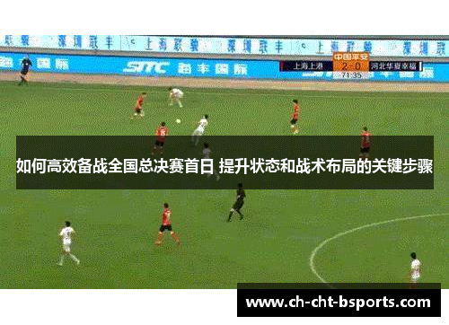 如何高效备战全国总决赛首日 提升状态和战术布局的关键步骤