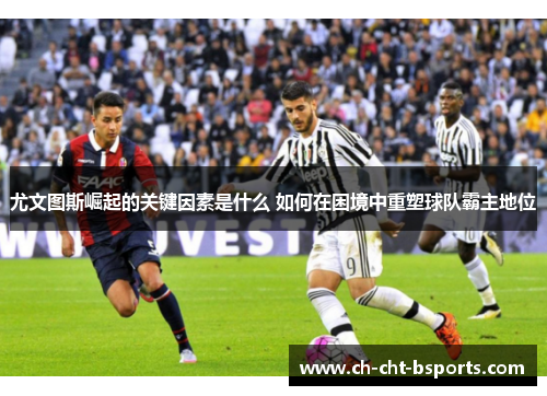 尤文图斯崛起的关键因素是什么 如何在困境中重塑球队霸主地位 尤文图斯崛起的关键因素是什么 如何在困境中重塑球队霸主地位