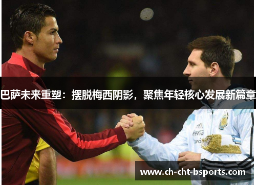 巴萨未来重塑：摆脱梅西阴影，聚焦年轻核心发展新篇章