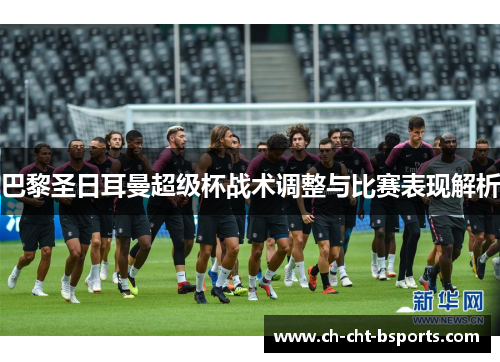 巴黎圣日耳曼超级杯战术调整与比赛表现解析