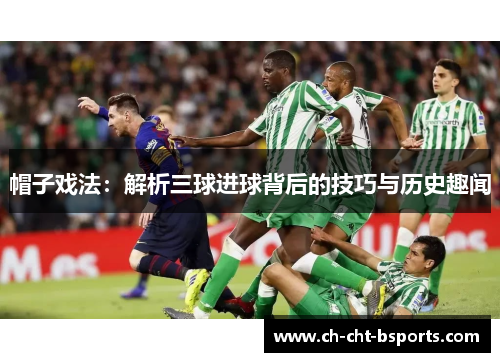 帽子戏法：解析三球进球背后的技巧与历史趣闻