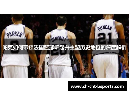 帕克如何带领法国篮球崛起并重塑历史地位的深度解析