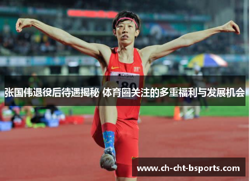 张国伟退役后待遇揭秘 体育圈关注的多重福利与发展机会