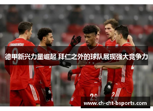 德甲新兴力量崛起 拜仁之外的球队展现强大竞争力 德甲新兴力量崛起 拜仁之外的球队展现强大竞争力