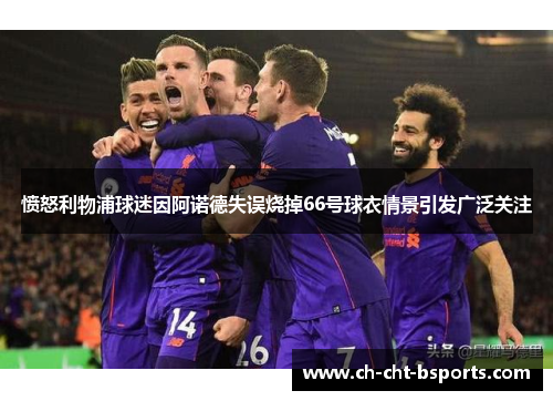 愤怒利物浦球迷因阿诺德失误烧掉66号球衣情景引发广泛关注