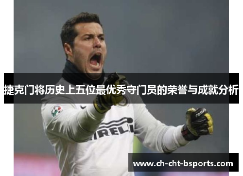 捷克门将历史上五位最优秀守门员的荣誉与成就分析 捷克门将历史上五位最优秀守门员的荣誉与成就分析