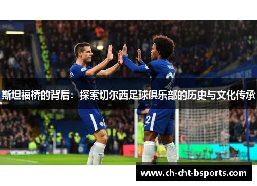 斯坦福桥的背后：探索切尔西足球俱乐部的历史与文化传承