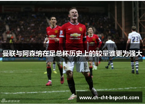 曼联与阿森纳在足总杯历史上的较量谁更为强大
