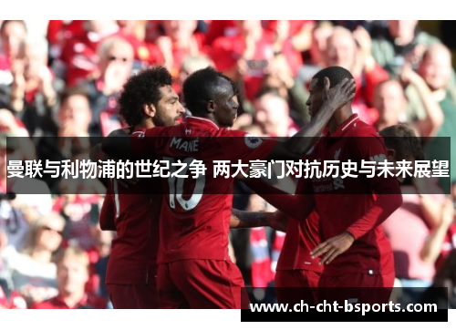 曼联与利物浦的世纪之争 两大豪门对抗历史与未来展望