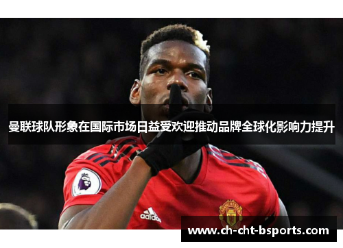 曼联球队形象在国际市场日益受欢迎推动品牌全球化影响力提升