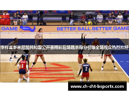 李梓嘉多米尼加共和国公开赛精彩后场跳杀得分引爆全场观众热烈欢呼