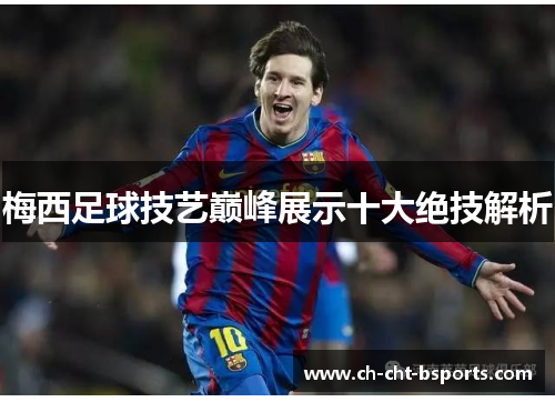 梅西足球技艺巅峰展示十大绝技解析