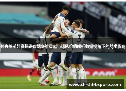 孙兴慜英超赛场进攻端多维贡献与球队价值解析数据视角下的战术影响 孙兴慜英超赛场进攻端多维贡献与球队价值解析数据视角下的战术影响