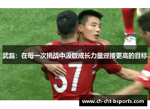 武磊：在每一次挑战中汲取成长力量迎接更高的目标