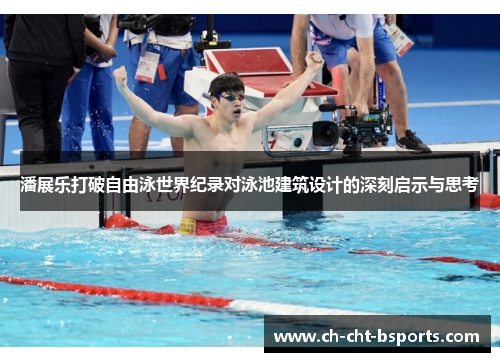 潘展乐打破自由泳世界纪录对泳池建筑设计的深刻启示与思考