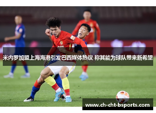 米内罗加盟上海海港引发巴西媒体热议 称其能为球队带来新希望