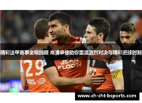 精彩法甲赛事全程回顾 高清录像助你重温激烈对决与精彩进球时刻