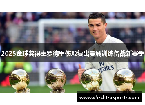2025金球奖得主罗德里伤愈复出曼城训练备战新赛季 2025金球奖得主罗德里伤愈复出曼城训练备战新赛季