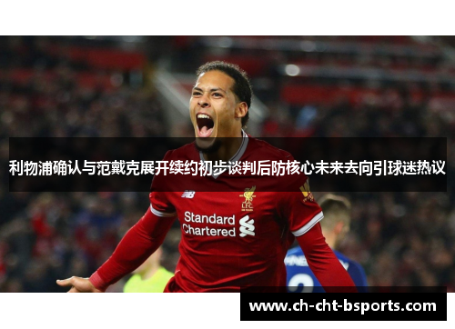 利物浦确认与范戴克展开续约初步谈判后防核心未来去向引球迷热议