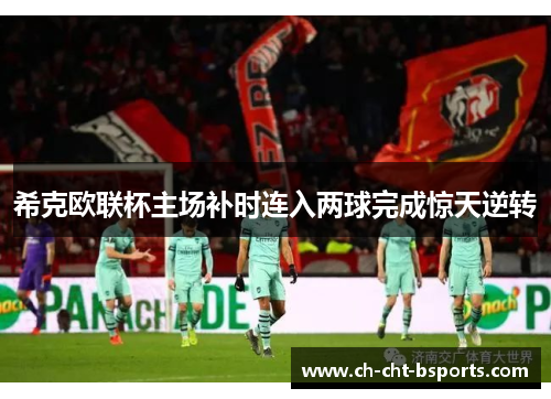 希克欧联杯主场补时连入两球完成惊天逆转 希克欧联杯主场补时连入两球完成惊天逆转