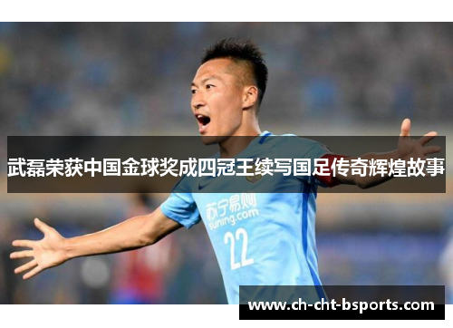武磊荣获中国金球奖成四冠王续写国足传奇辉煌故事