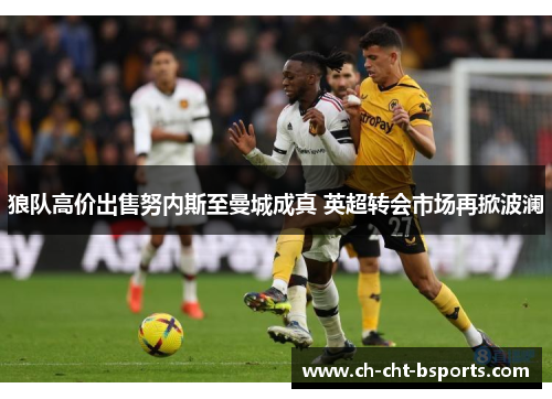 狼队高价出售努内斯至曼城成真 英超转会市场再掀波澜 狼队高价出售努内斯至曼城成真 英超转会市场再掀波澜