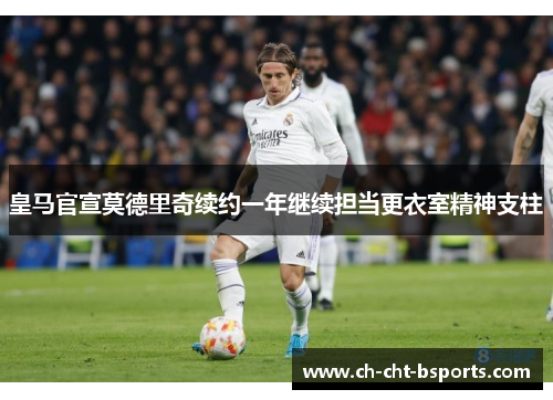 皇马官宣莫德里奇续约一年继续担当更衣室精神支柱 皇马官宣莫德里奇续约一年继续担当更衣室精神支柱