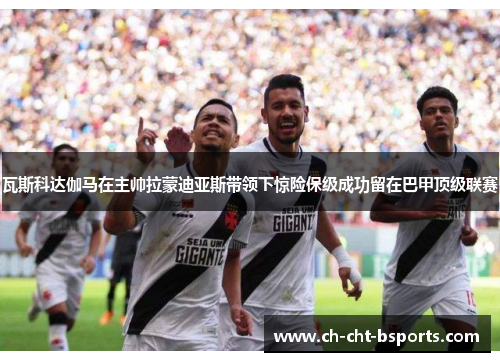 瓦斯科达伽马在主帅拉蒙迪亚斯带领下惊险保级成功留在巴甲顶级联赛 瓦斯科达伽马在主帅拉蒙迪亚斯带领下惊险保级成功留在巴甲顶级联赛